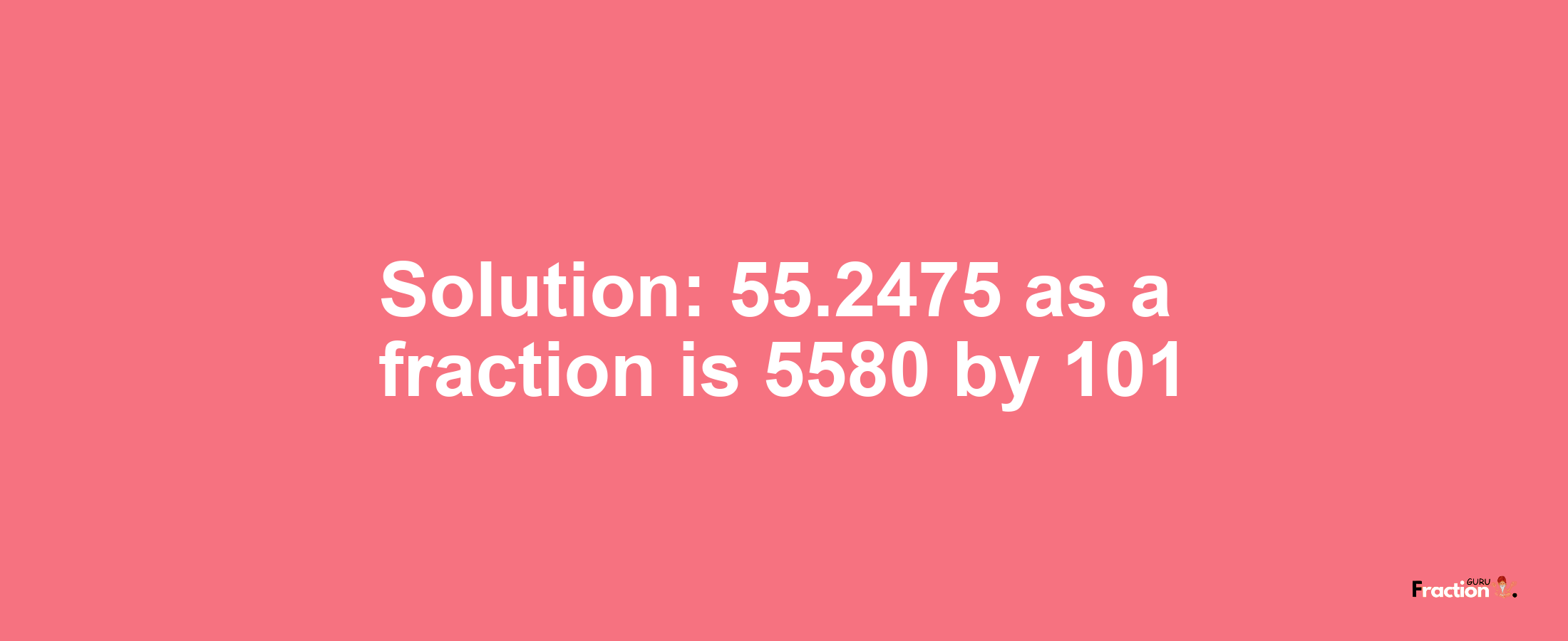 Solution:55.2475 as a fraction is 5580/101